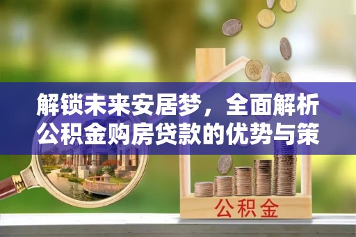 浮梁解锁未来安居梦，全面解析公积金购房贷款的优势与策略