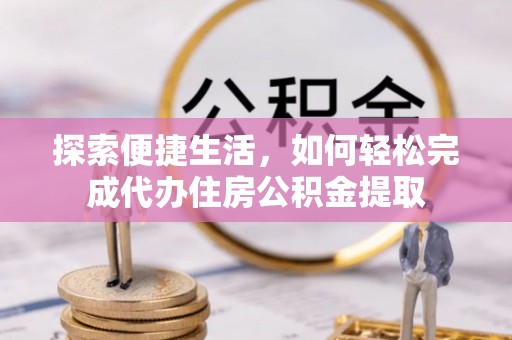 浮梁探索便捷生活，如何轻松完成代办住房公积金提取