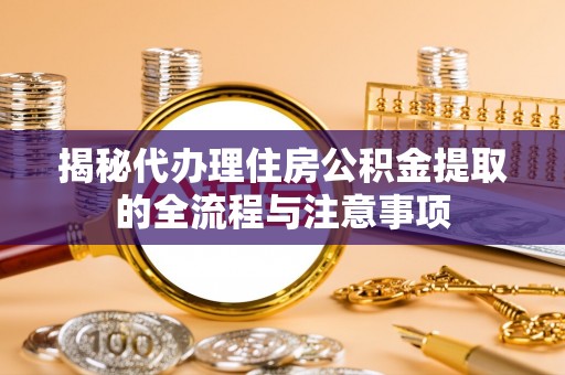 浮梁揭秘代办理住房公积金提取的全流程与注意事项