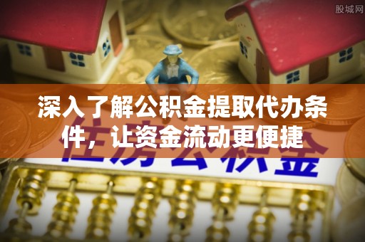 浮梁深入了解公积金提取代办条件，让资金流动更便捷