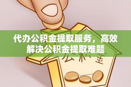 浮梁代办公积金提取服务，高效解决公积金提取难题