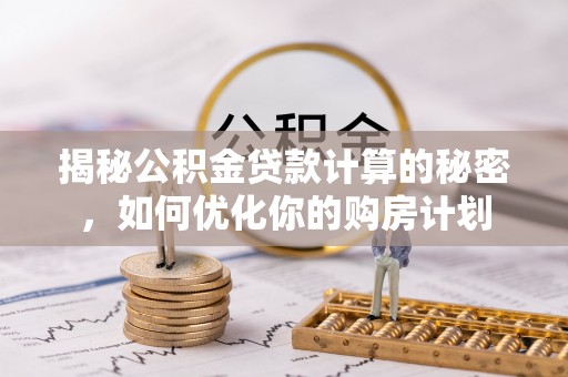 浮梁揭秘公积金贷款计算的秘密，如何优化你的购房计划