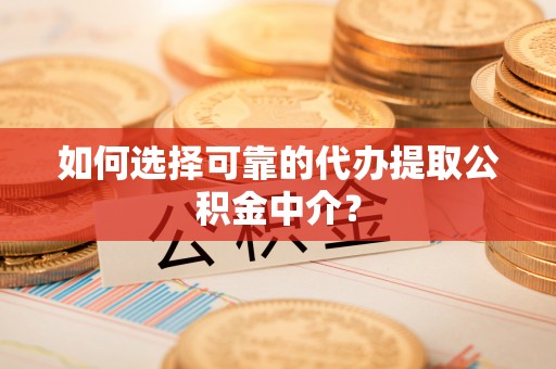 浮梁如何选择可靠的代办提取公积金中介？