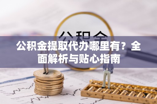 浮梁公积金提取代办哪里有？全面解析与贴心指南