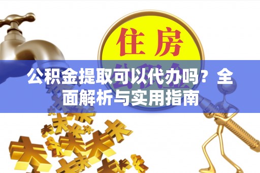 浮梁公积金提取可以代办吗？全面解析与实用指南