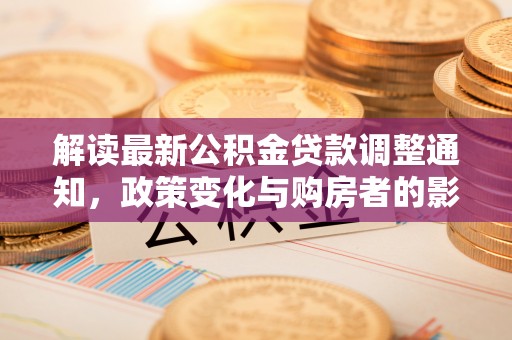 浮梁解读最新公积金贷款调整通知，政策变化与购房者的影响