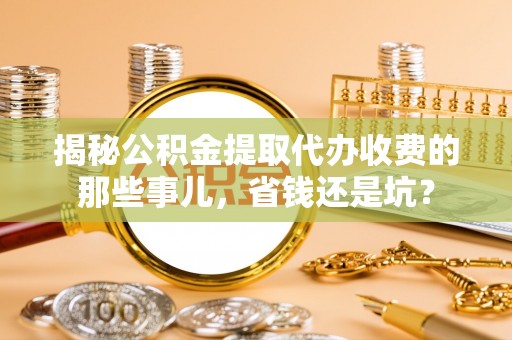 浮梁揭秘公积金提取代办收费的那些事儿，省钱还是坑？
