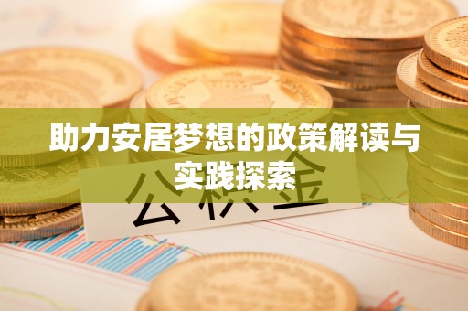 浮梁助力安居梦想的政策解读与实践探索
