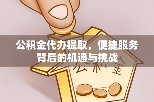 浮梁公积金代办提取，便捷服务背后的机遇与挑战