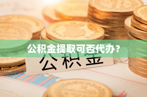浮梁公积金提取可否代办？