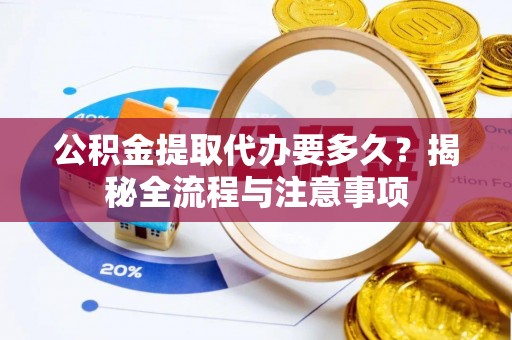 浮梁公积金提取代办要多久？揭秘全流程与注意事项