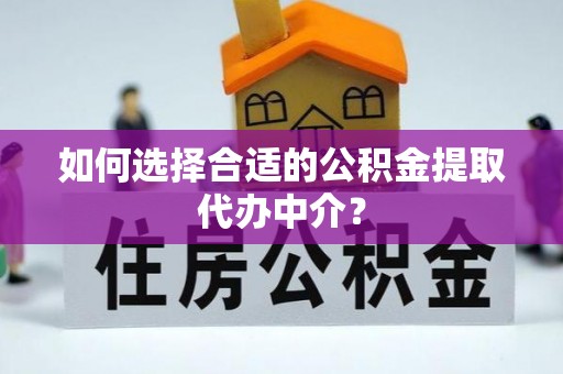 浮梁如何选择合适的公积金提取代办中介？
