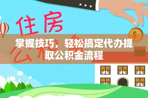 浮梁掌握技巧，轻松搞定代办提取公积金流程