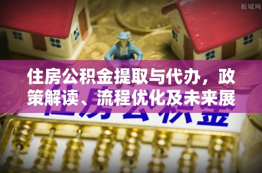 浮梁住房公积金提取与代办，政策解读、流程优化及未来展望