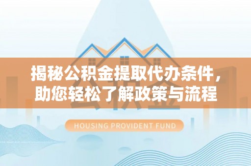 浮梁揭秘公积金提取代办条件，助您轻松了解政策与流程