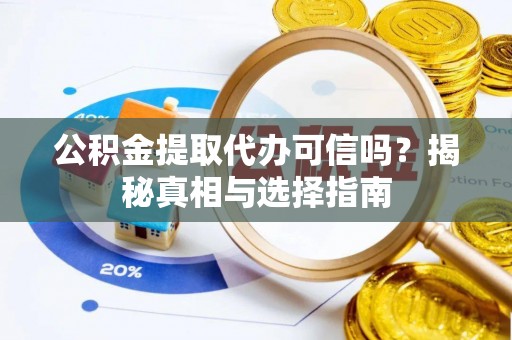 浮梁公积金提取代办可信吗？揭秘真相与选择指南