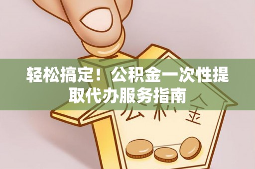 浮梁轻松搞定！公积金一次性提取代办服务指南