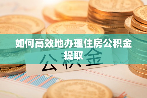 浮梁如何高效地办理住房公积金提取