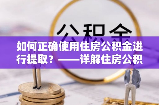浮梁如何正确使用住房公积金进行提取？——详解住房公积金代办提取流程与注意事项