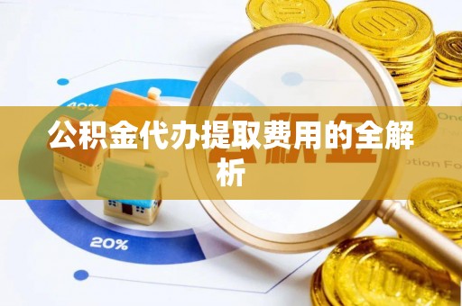 浮梁公积金代办提取费用的全解析