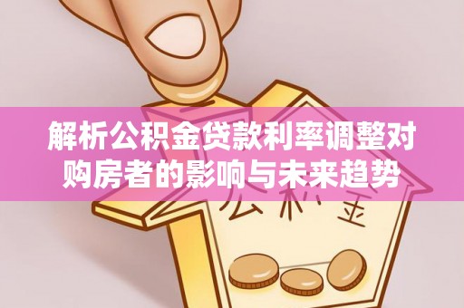 浮梁解析公积金贷款利率调整对购房者的影响与未来趋势