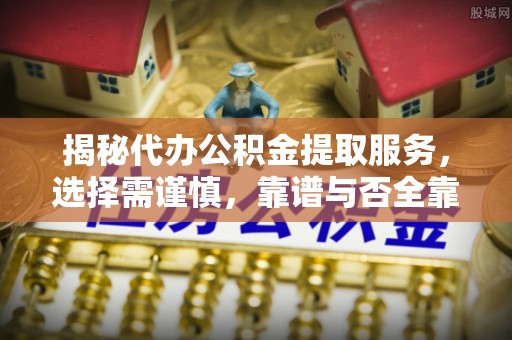 浮梁揭秘代办公积金提取服务，选择需谨慎，靠谱与否全靠这几点