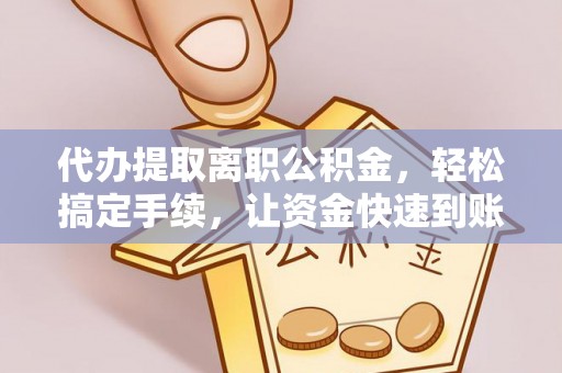 浮梁代办提取离职公积金，轻松搞定手续，让资金快速到账！