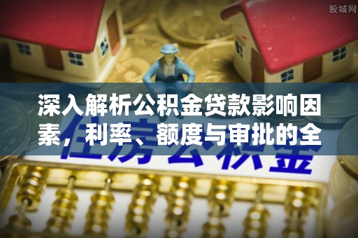 浮梁深入解析公积金贷款影响因素，利率、额度与审批的全面解读