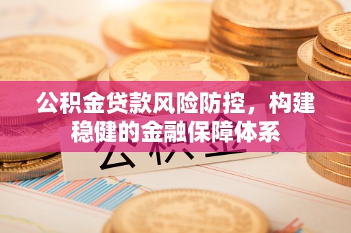 浮梁公积金贷款风险防控，构建稳健的金融保障体系