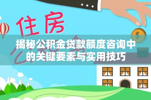 浮梁揭秘公积金贷款额度咨询中的关键要素与实用技巧
