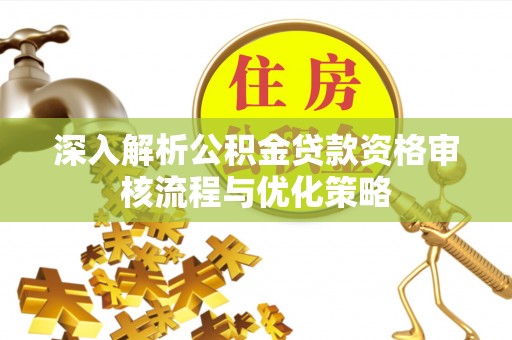 浮梁深入解析公积金贷款资格审核流程与优化策略