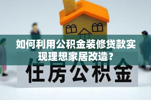 浮梁如何利用公积金装修贷款实现理想家居改造？