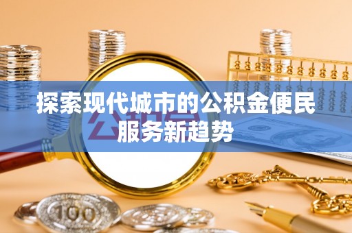 浮梁探索现代城市的公积金便民服务新趋势