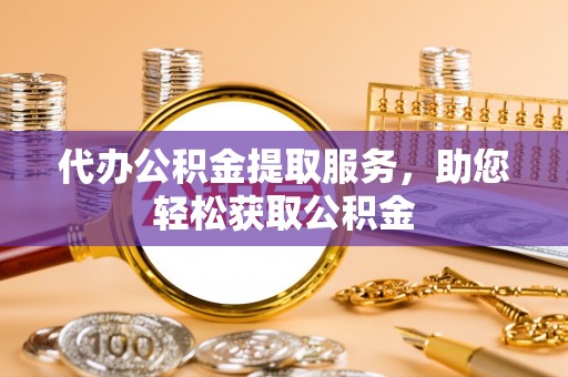 浮梁代办公积金提取服务，助您轻松获取公积金