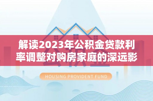 浮梁解读2023年公积金贷款利率调整对购房家庭的深远影响