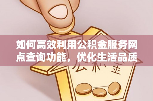 浮梁如何高效利用公积金服务网点查询功能，优化生活品质
