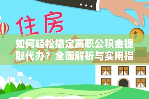 浮梁如何轻松搞定离职公积金提取代办？全面解析与实用指南