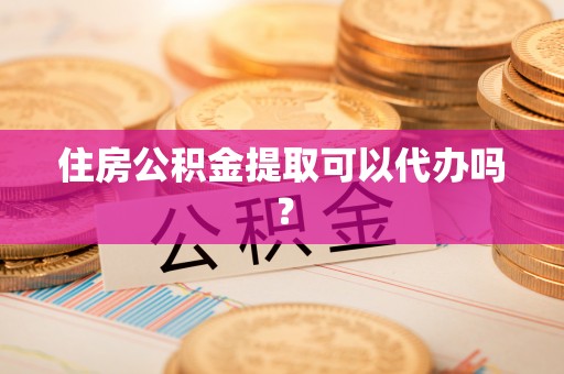 浮梁住房公积金提取可以代办吗？
