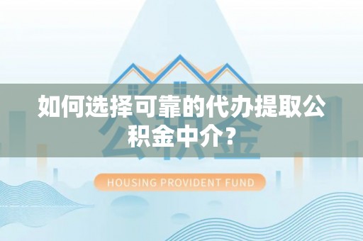 浮梁如何选择可靠的代办提取公积金中介？