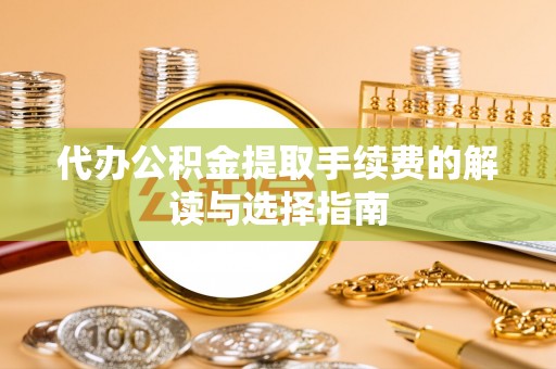 浮梁代办公积金提取手续费的解读与选择指南