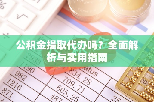 浮梁公积金提取代办吗？全面解析与实用指南