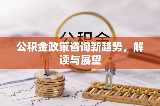 浮梁公积金政策咨询新趋势，解读与展望