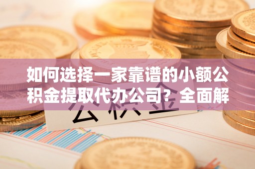 浮梁如何选择一家靠谱的小额公积金提取代办公司？全面解析与注意事项