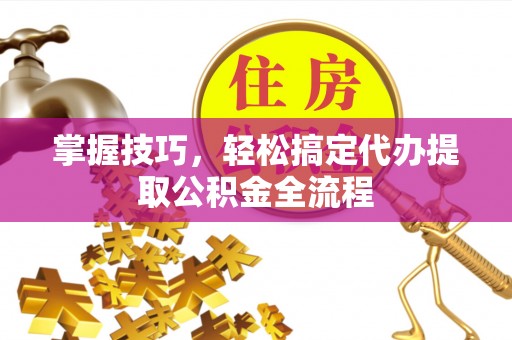 浮梁掌握技巧，轻松搞定代办提取公积金全流程