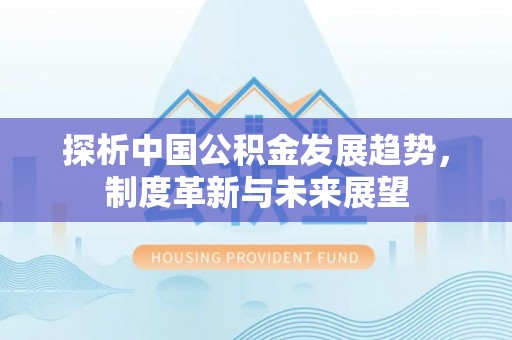 浮梁探析中国公积金发展趋势，制度革新与未来展望