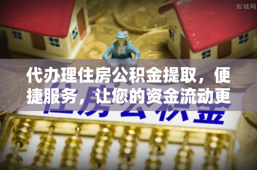 浮梁代办理住房公积金提取，便捷服务，让您的资金流动更高效