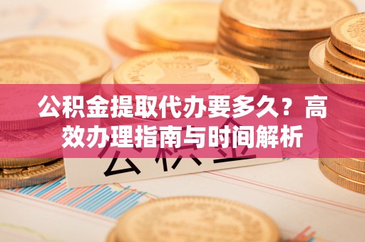 浮梁公积金提取代办要多久？高效办理指南与时间解析