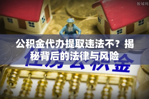 浮梁公积金代办提取违法不？揭秘背后的法律与风险