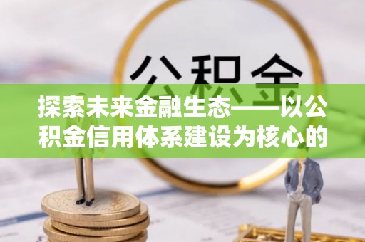 浮梁探索未来金融生态——以公积金信用体系建设为核心的创新与发展