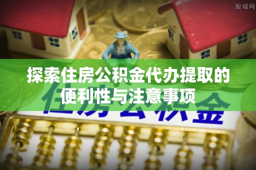 浮梁探索住房公积金代办提取的便利性与注意事项